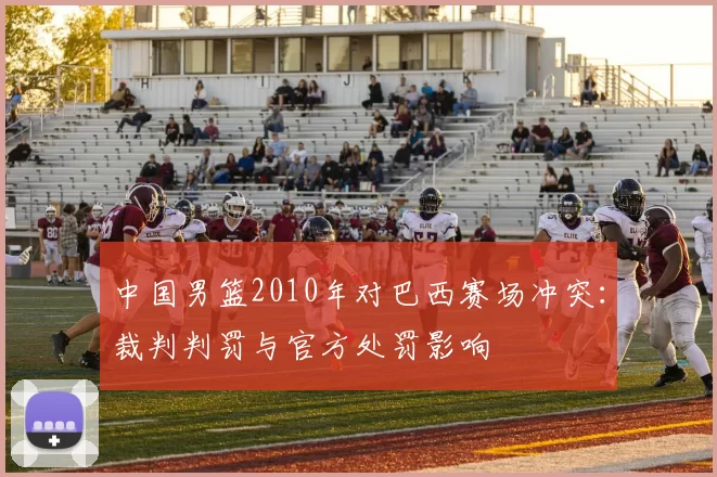 中国男篮2010年对巴西赛场冲突：裁判判罚与官方处罚影响