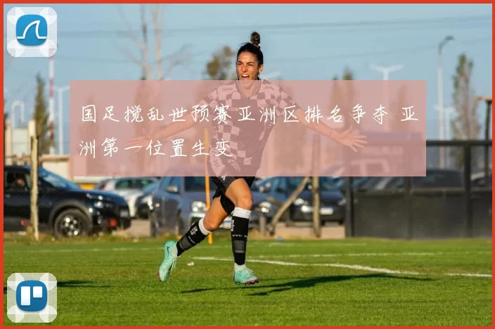 国足搅乱世预赛亚洲区排名争夺 亚洲第一位置生变
