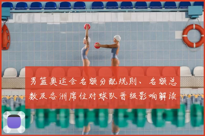 男篮奥运会名额分配规则、名额总数及各洲席位对球队晋级影响解读