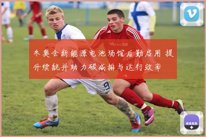 冬奥会新能源电池场馆后勤启用 提升续航并助力碳减排与运行效率