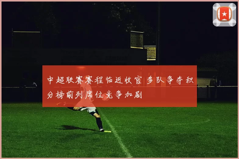 中超联赛赛程临近收官 多队争夺积分榜前列席位竞争加剧