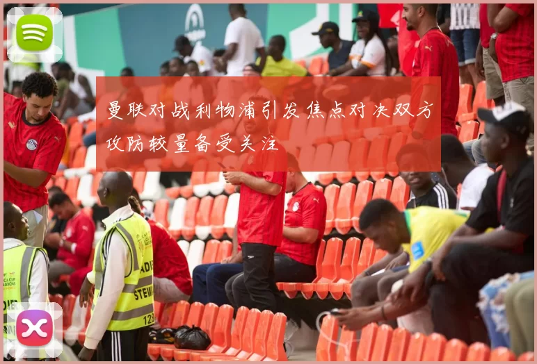 曼联对战利物浦引发焦点对决双方攻防较量备受关注