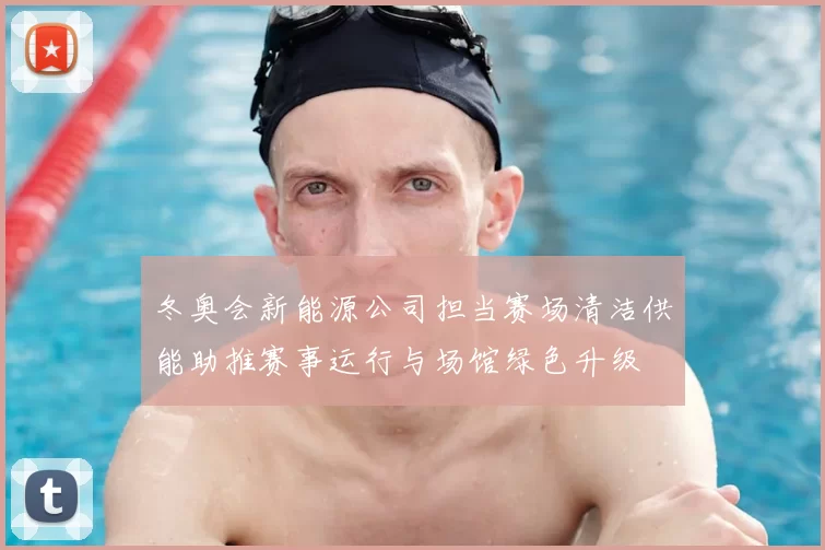 冬奥会新能源公司担当赛场清洁供能助推赛事运行与场馆绿色升级