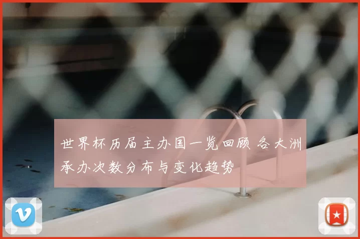 世界杯历届主办国一览回顾 各大洲承办次数分布与变化趋势