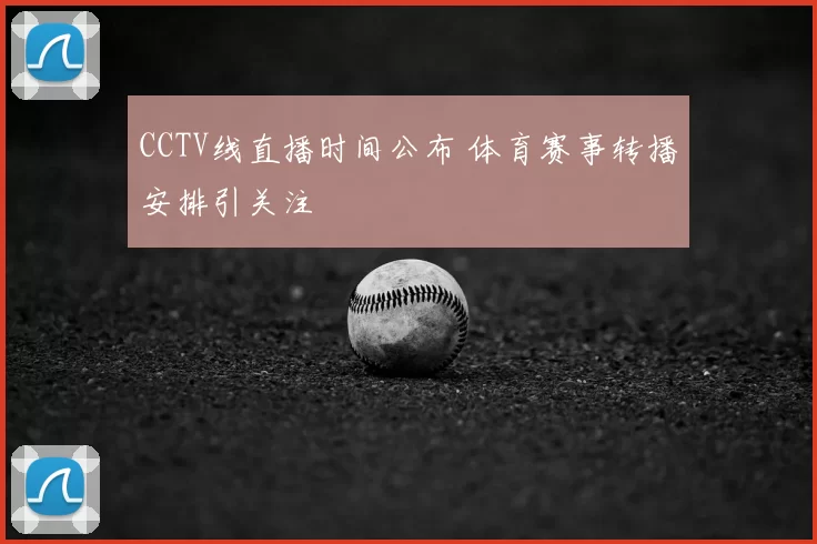 CCTV线直播时间公布 体育赛事转播安排引关注