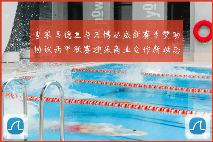 皇家马德里与万博达成新赛季赞助协议西甲联赛迎来商业合作新动态