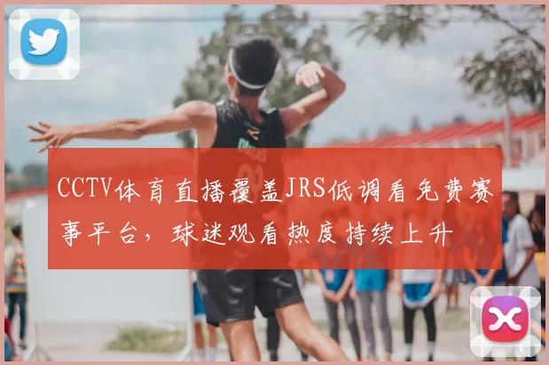 CCTV体育直播覆盖JRS低调看免费赛事平台，球迷观看热度持续上升