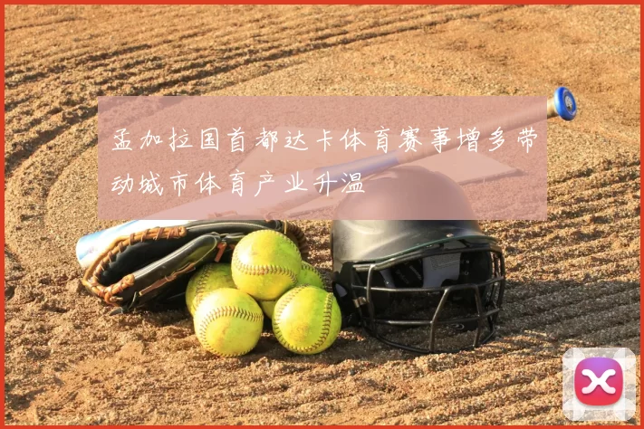 孟加拉国首都达卡体育赛事增多带动城市体育产业升温