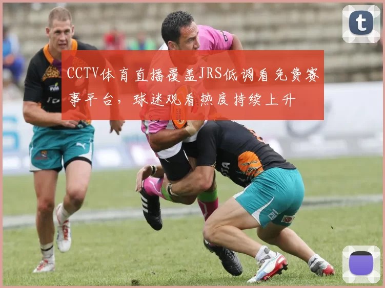 CCTV体育直播覆盖JRS低调看免费赛事平台，球迷观看热度持续上升