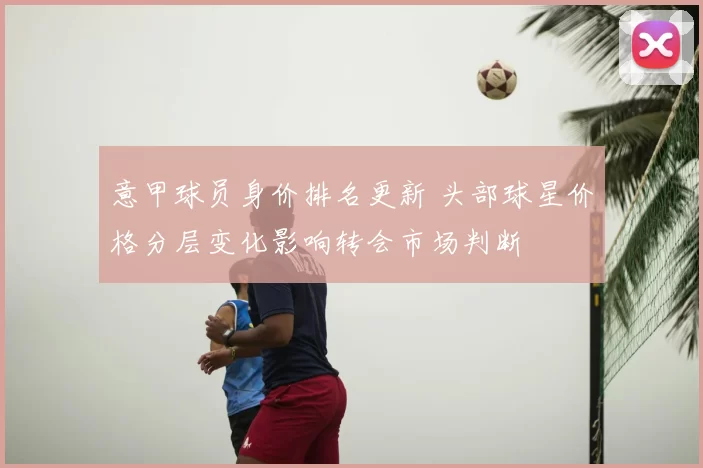 意甲球员身价排名更新 头部球星价格分层变化影响转会市场判断