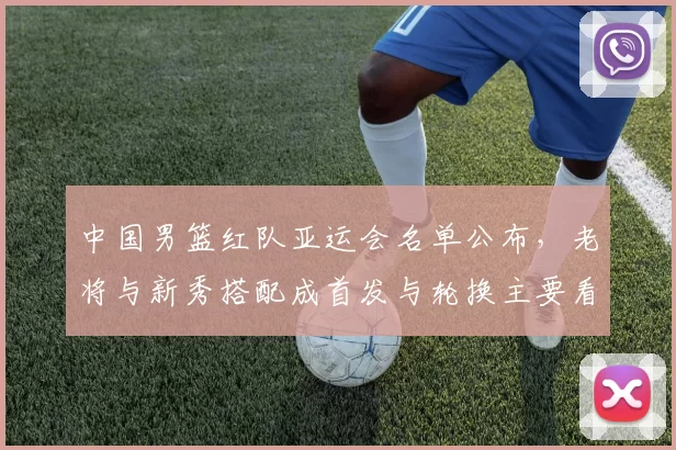 中国男篮红队亚运会名单公布，老将与新秀搭配成首发与轮换主要看点
