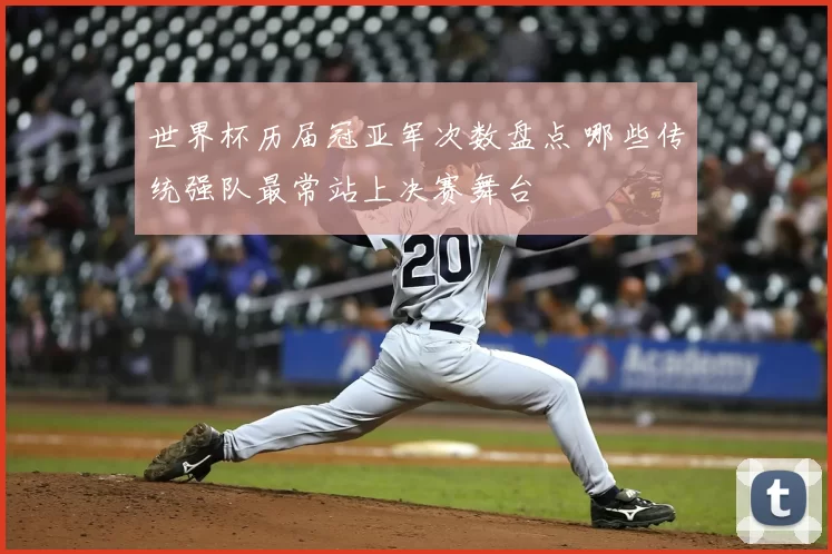 世界杯历届冠亚军次数盘点 哪些传统强队最常站上决赛舞台