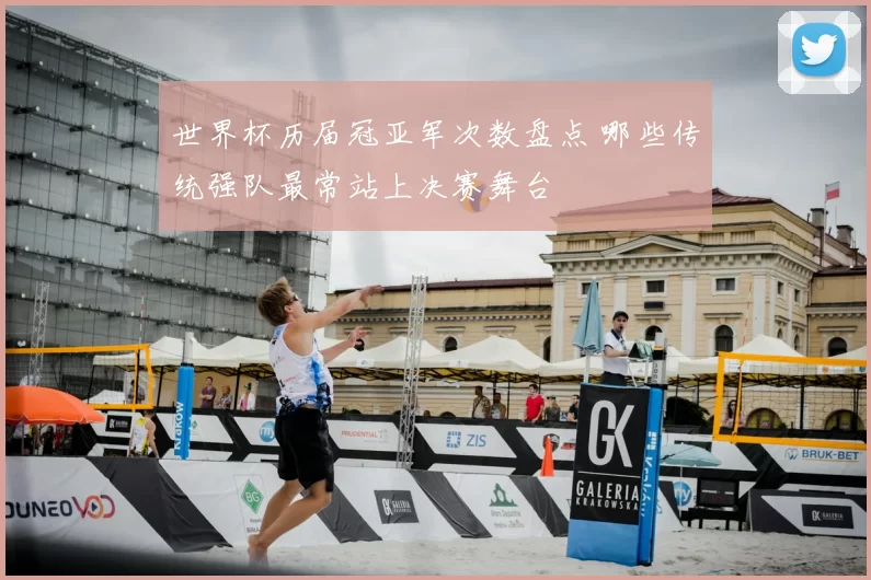 世界杯历届冠亚军次数盘点 哪些传统强队最常站上决赛舞台
