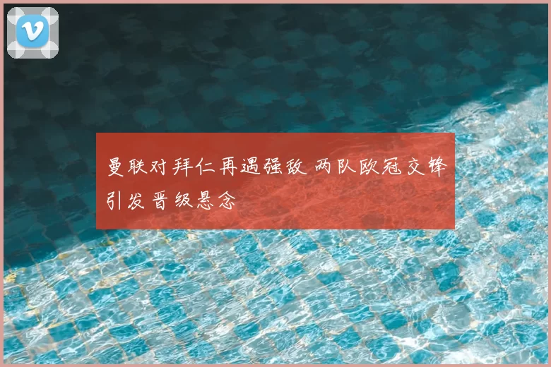 曼联对拜仁再遇强敌 两队欧冠交锋引发晋级悬念