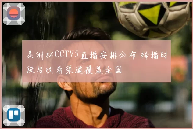 美洲杯CCTV5直播安排公布 转播时段与收看渠道覆盖全国