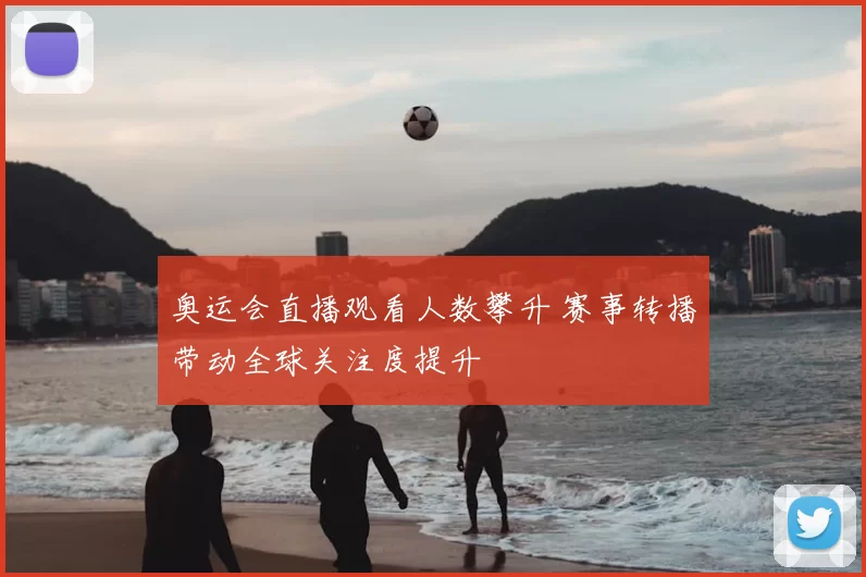 奥运会直播观看人数攀升 赛事转播带动全球关注度提升
