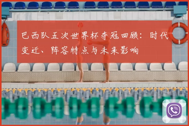 巴西队五次世界杯夺冠回顾：时代变迁、阵容特点与未来影响