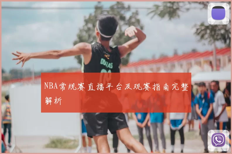 NBA常规赛直播平台及观赛指南完整解析