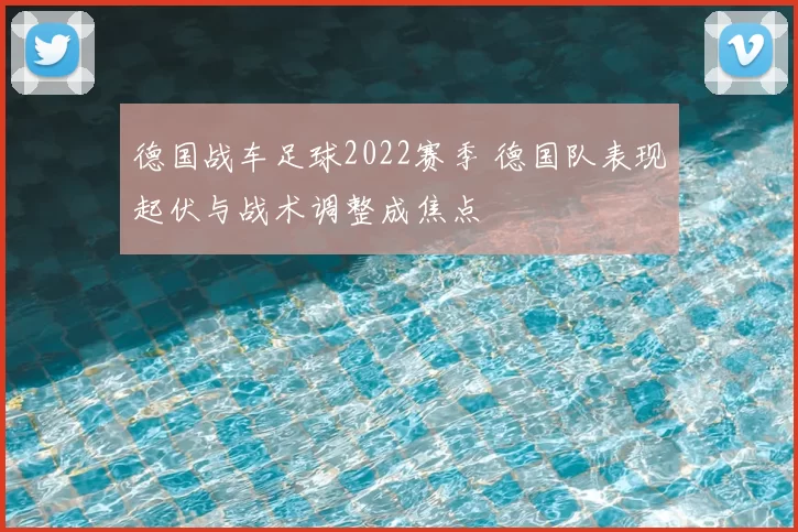 德国战车足球2022赛季 德国队表现起伏与战术调整成焦点