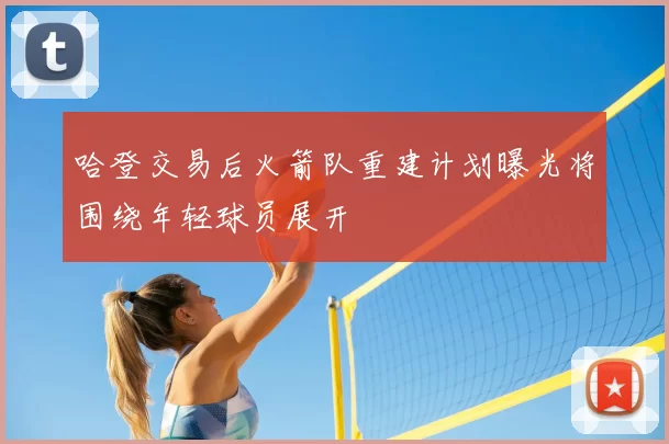 哈登交易后火箭队重建计划曝光将围绕年轻球员展开