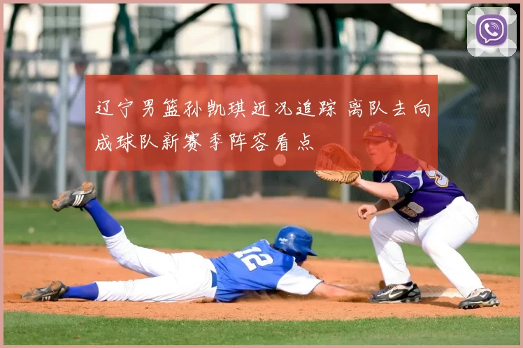 辽宁男篮孙凯琪近况追踪 离队去向成球队新赛季阵容看点